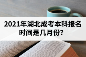 2021年湖北成考本科報(bào)名時(shí)間是幾月份？報(bào)考條件有哪些？