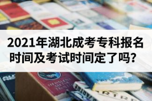 2021年湖北成考專科報名時間是什么時候？考試時間定了嗎？