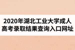 2020年湖北工業(yè)大學(xué)成人高考錄取結(jié)果查詢?nèi)肟诰W(wǎng)址