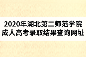 2020年湖北第二師范學(xué)院成人高考錄取結(jié)果查詢網(wǎng)址
