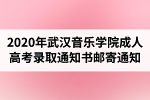 2020年武漢音樂(lè)學(xué)院成人高考錄取通知書(shū)郵寄通知