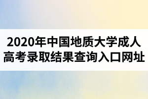 2020年中國地質(zhì)大學(xué)成人高考錄取結(jié)果查詢?nèi)肟诰W(wǎng)址