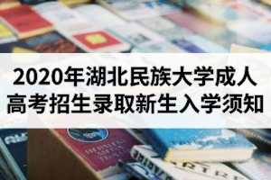 2020年湖北民族大學(xué)成人高考招生錄取新生入學(xué)須知（附錄取名單）