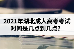 2021年湖北成人高考考試時(shí)間是幾點(diǎn)到幾點(diǎn)？
