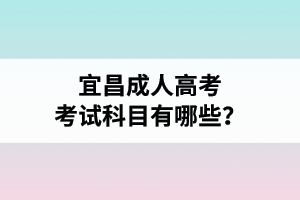 宜昌成人高考考試科目有哪些？
