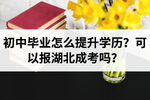 初中畢業(yè)怎么提升學(xué)歷？可以報湖北成考嗎？