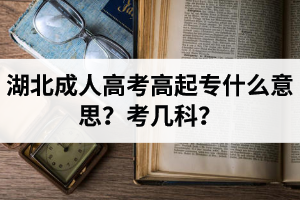 湖北成人高考高起專什么意思？考幾科？