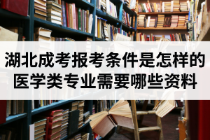 湖北成人高考報考條件是怎樣的？報醫(yī)學(xué)類專業(yè)需要哪些資料？