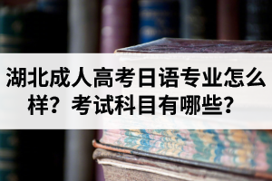 湖北成人高考日語專業(yè)怎么樣？考試科目有哪些？