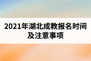 2021年湖北成教報名時間是什么時候？報考注意事項(xiàng)有哪些？