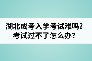 湖北成人高考入學(xué)考試難嗎？考試過不了怎么辦？