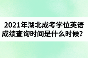 2021年湖北成考學(xué)位英語成績查詢時間是什么時候？多久可以查成績？