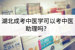 湖北成考中醫(yī)學(xué)可以考中醫(yī)助理嗎？