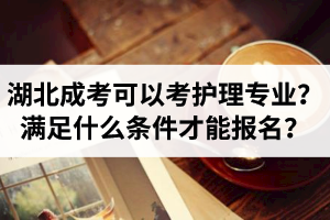 湖北成考可以考護理專業(yè)嗎？需要滿足什么條件才能報名？