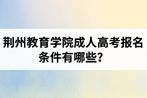 荊州教育學院成人高考報名條件有哪些？