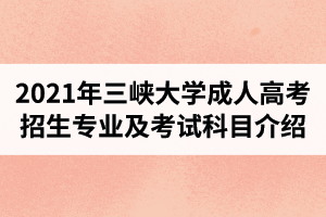 2021年三峽大學成人高考招生專業(yè)及考試科目介紹