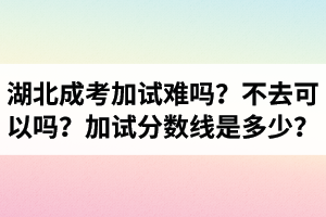 湖北成人高考加試難嗎？不去可以嗎？加試分?jǐn)?shù)線是多少？
