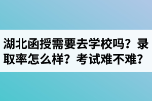 湖北成考函授需要去學(xué)校嗎？函授錄取率怎么樣？考試難不難？