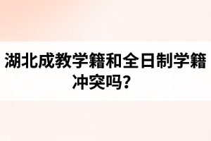 湖北成教學(xué)籍和全日制學(xué)籍沖突嗎？
