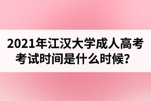 2021年江漢大學(xué)成人高考考試時間是什么時候？