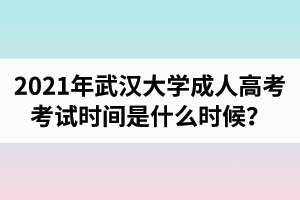 2021年武漢大學(xué)成人高考考試時間是什么時候？