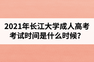 2021年長(zhǎng)江大學(xué)成人高考考試時(shí)間是什么時(shí)候？