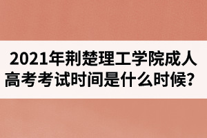 2021年荊楚理工學(xué)院成人高考考試時間是什么時候？