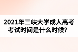 2021年三峽大學(xué)成人高考考試時(shí)間是什么時(shí)候？