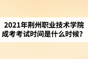 2021年荊州職業(yè)技術(shù)學院成人高考考試時間是什么時候？