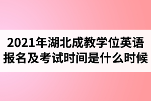 2021年湖北成教學(xué)士學(xué)位英語報名時間及考試時間是什么時候？