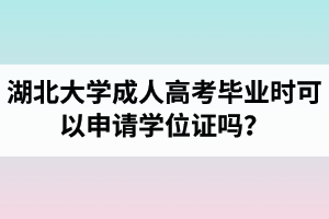 湖北大學(xué)成人高考畢業(yè)時(shí)可以申請(qǐng)學(xué)位證嗎？申請(qǐng)條件是怎樣的？