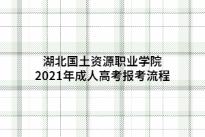 湖北國(guó)土資源職業(yè)學(xué)院2021年成人高考報(bào)考流程