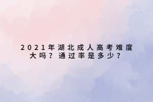 2021年湖北成人高考難度大嗎？通過率是多少？