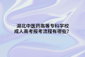 湖北中醫(yī)藥高等專科學校成人高考報考流程有哪些？