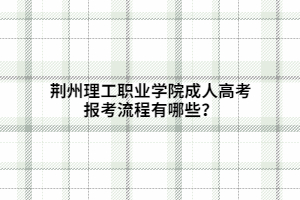 荊州理工職業(yè)學(xué)院成人高考報(bào)考流程有哪些？