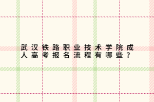 武漢鐵路職業(yè)技術(shù)學(xué)院成人高考報名流程有哪些？