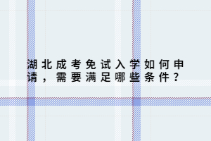 湖北成考免試入學(xué)如何申請，需要滿足哪些條件？