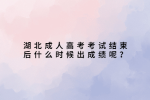 湖北成人高考考試結(jié)束后什么時候出成績呢？