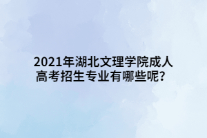 2021年湖北文理學(xué)院成人高考招生專業(yè)有哪些呢？