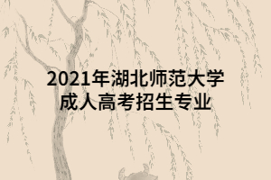 2021年湖北師范大學(xué)成人高考招生專業(yè)