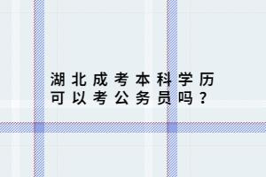 湖北成考本科學(xué)歷可以考公務(wù)員嗎？