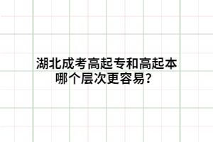 湖北成考高起專(zhuān)和高起本哪個(gè)層次更容易？
