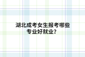 湖北成考女生報(bào)考哪些專(zhuān)業(yè)好就業(yè)？