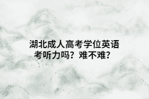 湖北成人高考學(xué)位英語考聽力嗎？難不難？