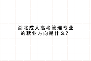 湖北成人高考管理專業(yè)的就業(yè)方向是什么？