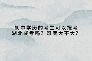 初中學歷的考生可以報考湖北成考嗎？難度大不大？