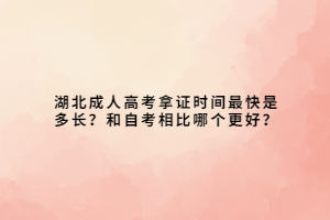 湖北成人高考拿證時間最快是多長？和自考相比哪個更好？