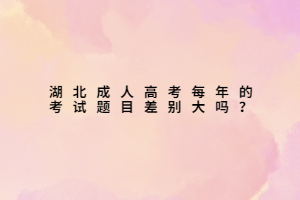 湖北成人高考每年的考試題目差別大嗎？