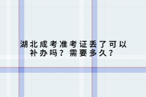 湖北成考準(zhǔn)考證丟了可以補(bǔ)辦嗎？需要多久？