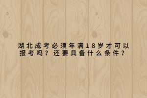 湖北成考必須年滿18歲才可以報(bào)考嗎？還要具備什么條件？
